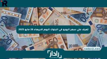تعرف على سعر اليورو في البنوك اليوم الأربعاء 28 مايو 2025